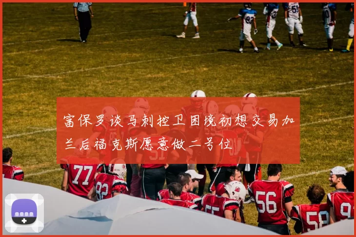富保罗谈马刺控卫困境初想交易加兰后福克斯愿意做二号位