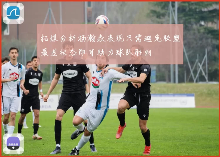 拓媒分析杨瀚森表现只需避免联盟最差状态即可助力球队胜利