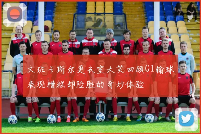 文班卡斯尔更衣室大笑回顾G1输球表现糟糕却险胜的奇妙体验